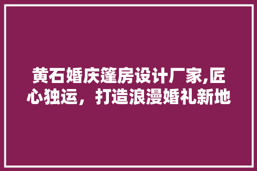 黄石婚庆篷房设计厂家,匠心独运，打造浪漫婚礼新地标