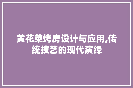 黄花菜烤房设计与应用,传统技艺的现代演绎