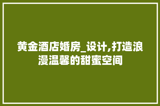 黄金酒店婚房_设计,打造浪漫温馨的甜蜜空间