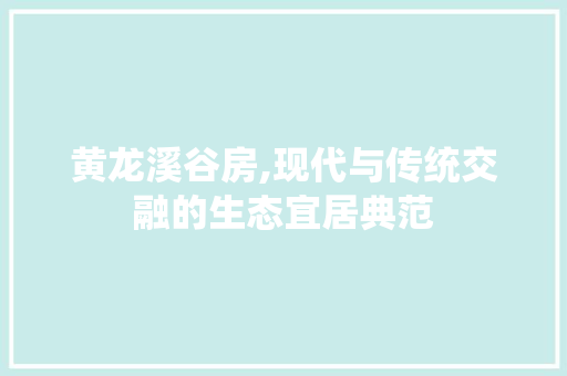 黄龙溪谷房,现代与传统交融的生态宜居典范