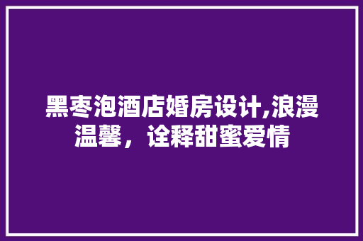 黑枣泡酒店婚房设计,浪漫温馨，诠释甜蜜爱情