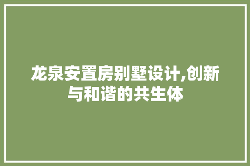 龙泉安置房别墅设计,创新与和谐的共生体