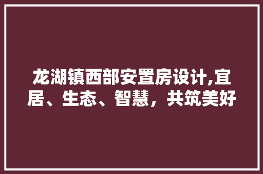 龙湖镇西部安置房设计,宜居、生态、智慧，共筑美好生活家园