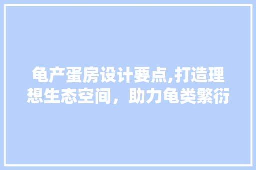 龟产蛋房设计要点,打造理想生态空间，助力龟类繁衍生息