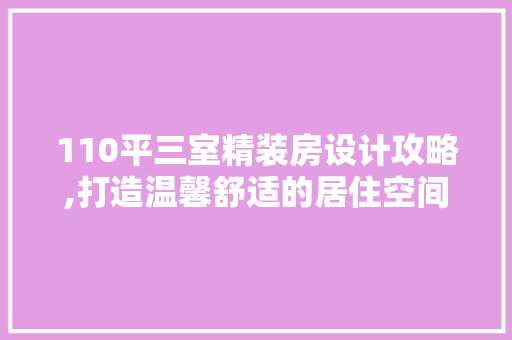 110平三室精装房设计攻略,打造温馨舒适的居住空间
