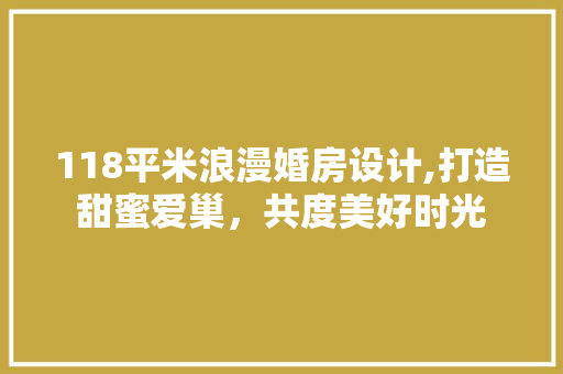 118平米浪漫婚房设计,打造甜蜜爱巢，共度美好时光