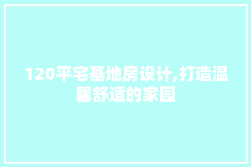 120平宅基地房设计,打造温馨舒适的家园