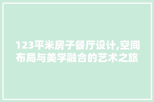 123平米房子餐厅设计,空间布局与美学融合的艺术之旅