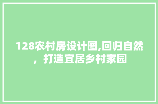 128农村房设计图,回归自然，打造宜居乡村家园
