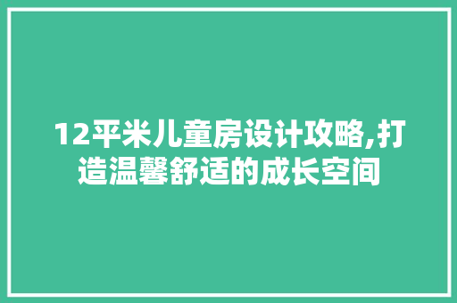 12平米儿童房设计攻略,打造温馨舒适的成长空间