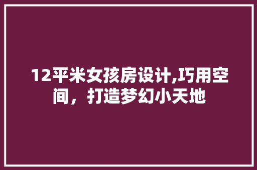 12平米女孩房设计,巧用空间，打造梦幻小天地