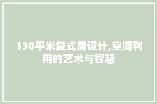 130平米复式房设计,空间利用的艺术与智慧