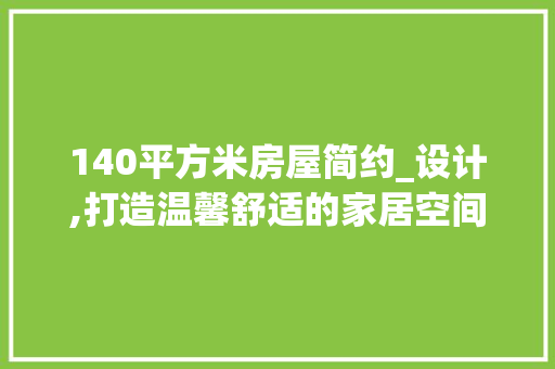 140平方米房屋简约_设计,打造温馨舒适的家居空间