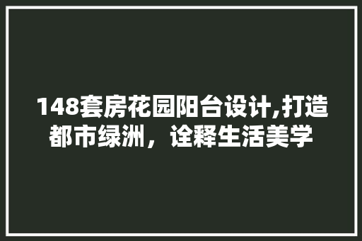 148套房花园阳台设计,打造都市绿洲，诠释生活美学