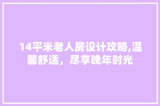 14平米老人房设计攻略,温馨舒适，尽享晚年时光