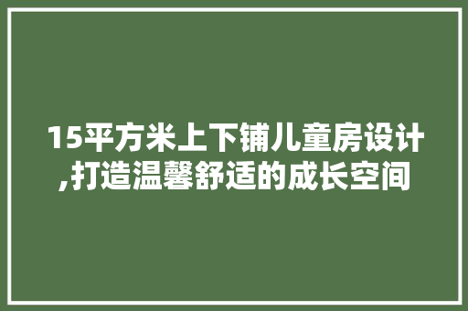 15平方米上下铺儿童房设计,打造温馨舒适的成长空间