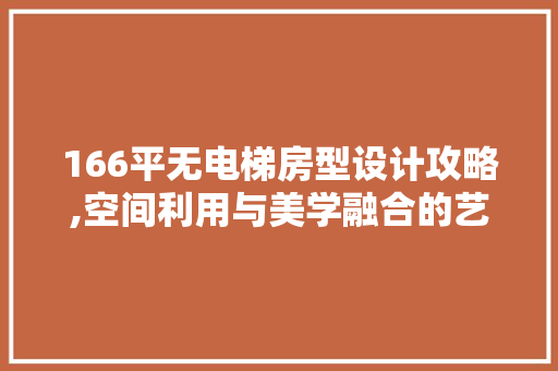 166平无电梯房型设计攻略,空间利用与美学融合的艺术