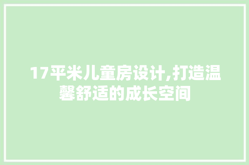 17平米儿童房设计,打造温馨舒适的成长空间