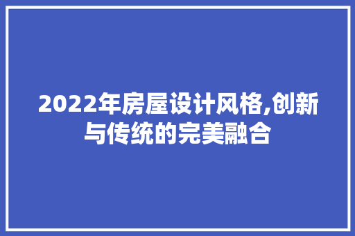 2022年房屋设计风格,创新与传统的完美融合