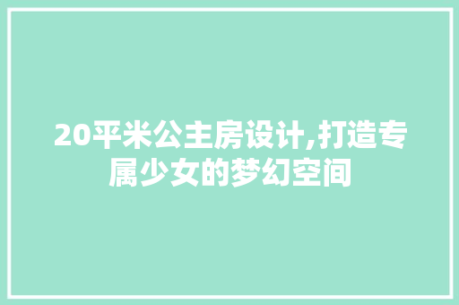 20平米公主房设计,打造专属少女的梦幻空间