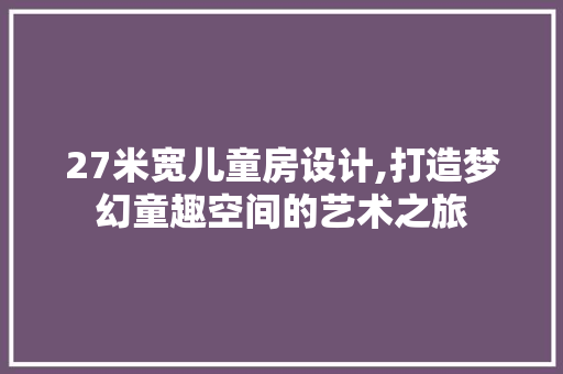27米宽儿童房设计,打造梦幻童趣空间的艺术之旅