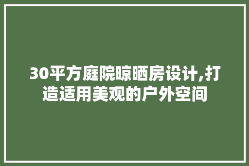 30平方庭院晾晒房设计,打造适用美观的户外空间