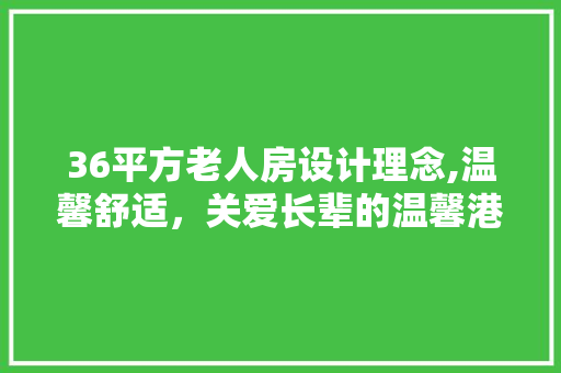 36平方老人房设计理念,温馨舒适，关爱长辈的温馨港湾