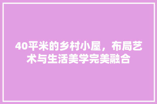 40平米的乡村小屋，布局艺术与生活美学完美融合