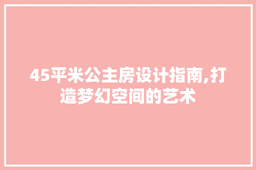 45平米公主房设计指南,打造梦幻空间的艺术