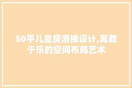 50平儿童房滑梯设计,寓教于乐的空间布局艺术