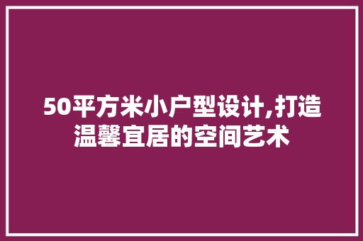 50平方米小户型设计,打造温馨宜居的空间艺术