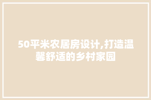 50平米农居房设计,打造温馨舒适的乡村家园