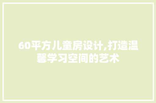 60平方儿童房设计,打造温馨学习空间的艺术