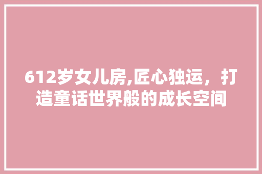 612岁女儿房,匠心独运，打造童话世界般的成长空间