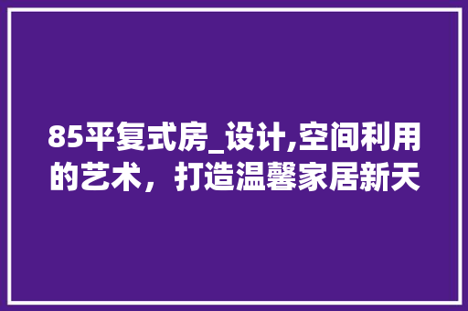 85平复式房_设计,空间利用的艺术，打造温馨家居新天地
