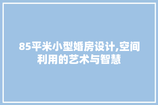 85平米小型婚房设计,空间利用的艺术与智慧