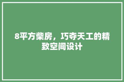 8平方柴房，巧夺天工的精致空间设计