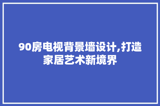 90房电视背景墙设计,打造家居艺术新境界