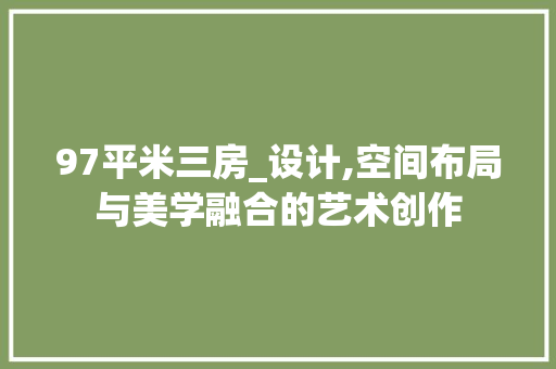 97平米三房_设计,空间布局与美学融合的艺术创作