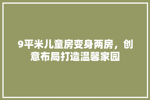 9平米儿童房变身两房，创意布局打造温馨家园