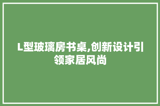 L型玻璃房书桌,创新设计引领家居风尚