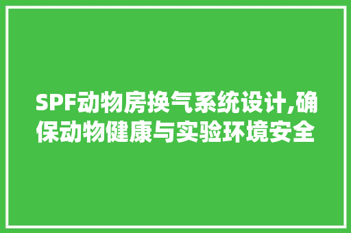 SPF动物房换气系统设计,确保动物健康与实验环境安全的关键