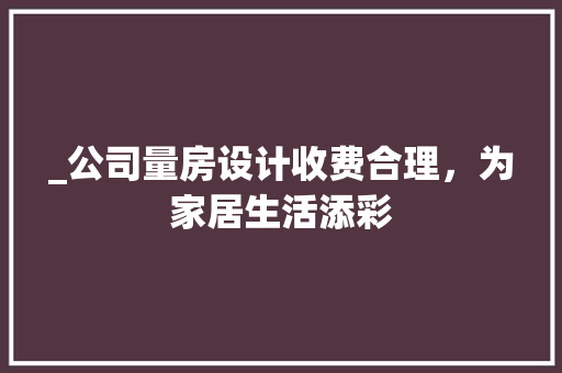 _公司量房设计收费合理，为家居生活添彩