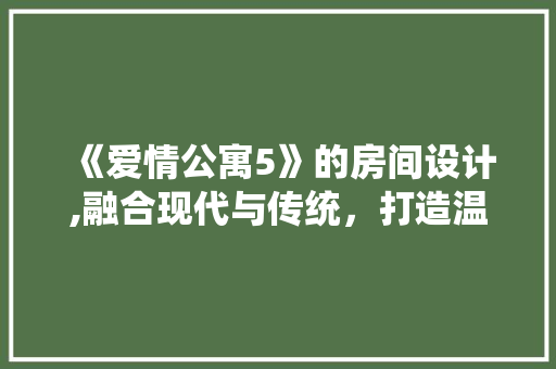 《爱情公寓5》的房间设计,融合现代与传统，打造温馨生活空间