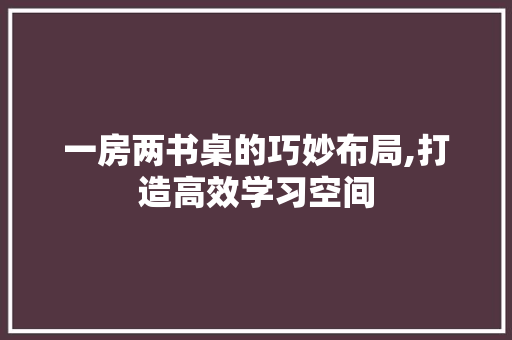 一房两书桌的巧妙布局,打造高效学习空间