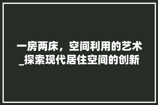 一房两床，空间利用的艺术_探索现代居住空间的创新设计