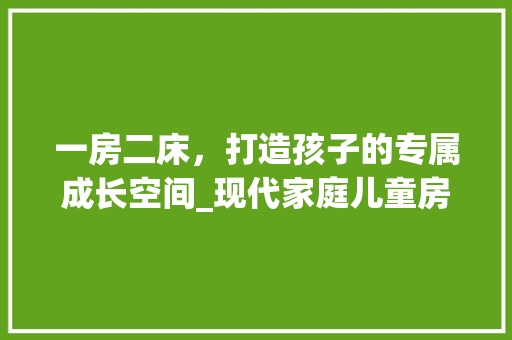 一房二床，打造孩子的专属成长空间_现代家庭儿童房设计新趋势
