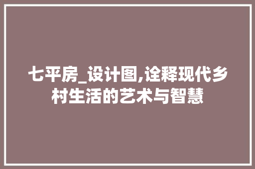 七平房_设计图,诠释现代乡村生活的艺术与智慧