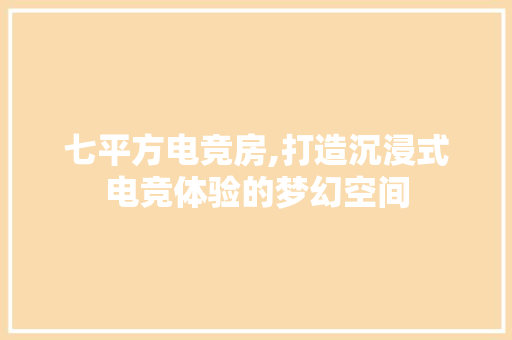 七平方电竞房,打造沉浸式电竞体验的梦幻空间