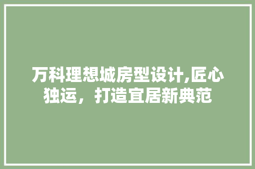 万科理想城房型设计,匠心独运，打造宜居新典范